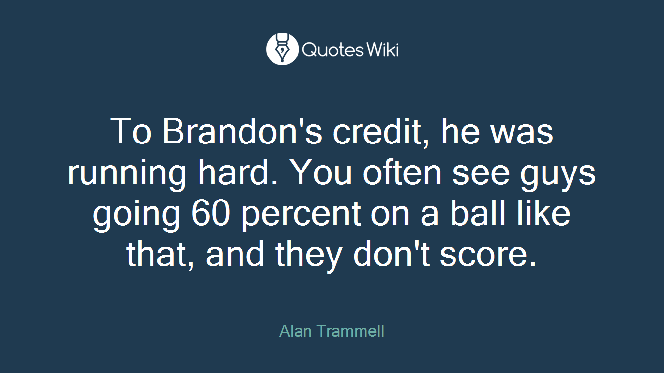 To Brandon's credit, he was running hard. You often see guys going 60 percent on a ball like that, and they don't score.