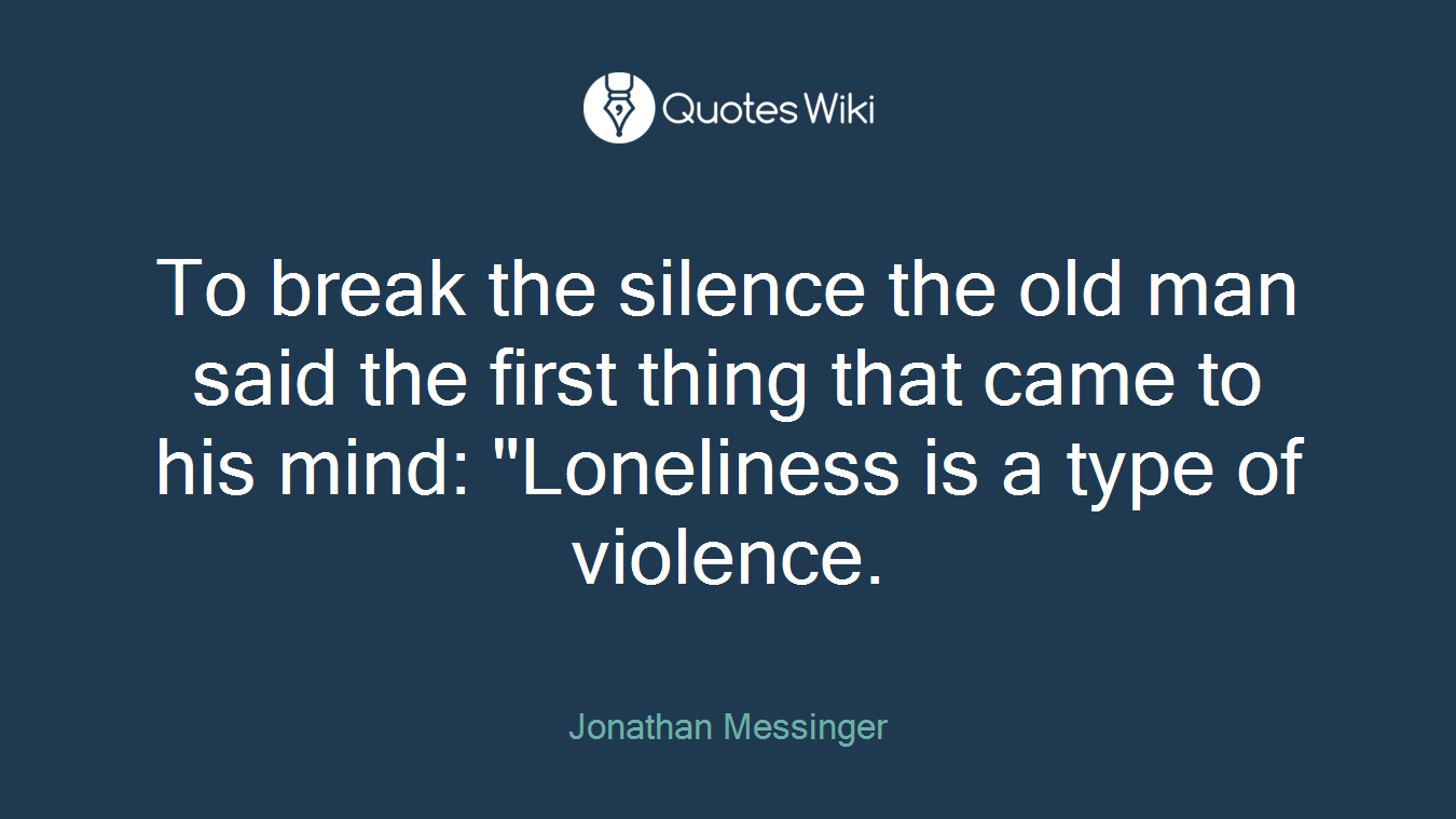 To break the silence the old man said the first thing that came to his mind: "Loneliness is a type of violence.