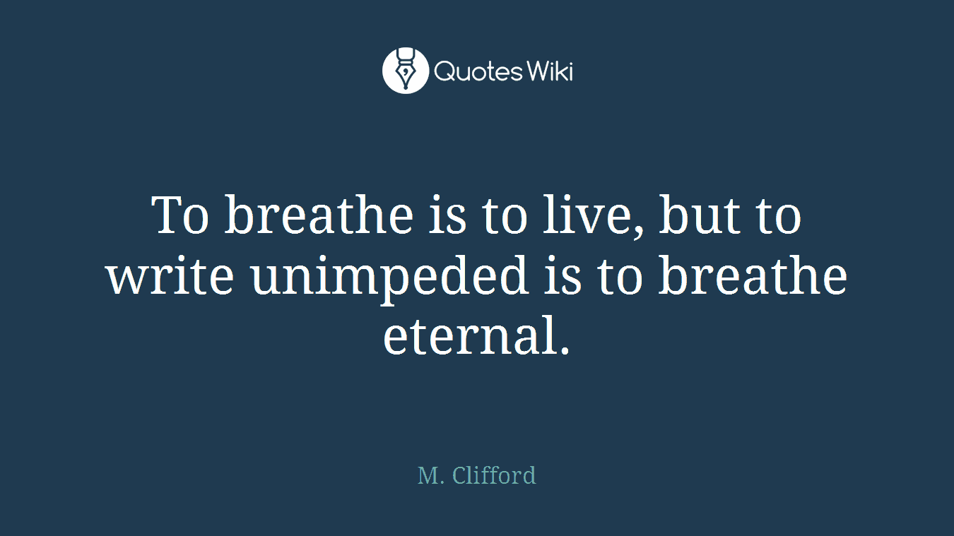To breathe is to live, but to write unimpeded is to breathe eternal.