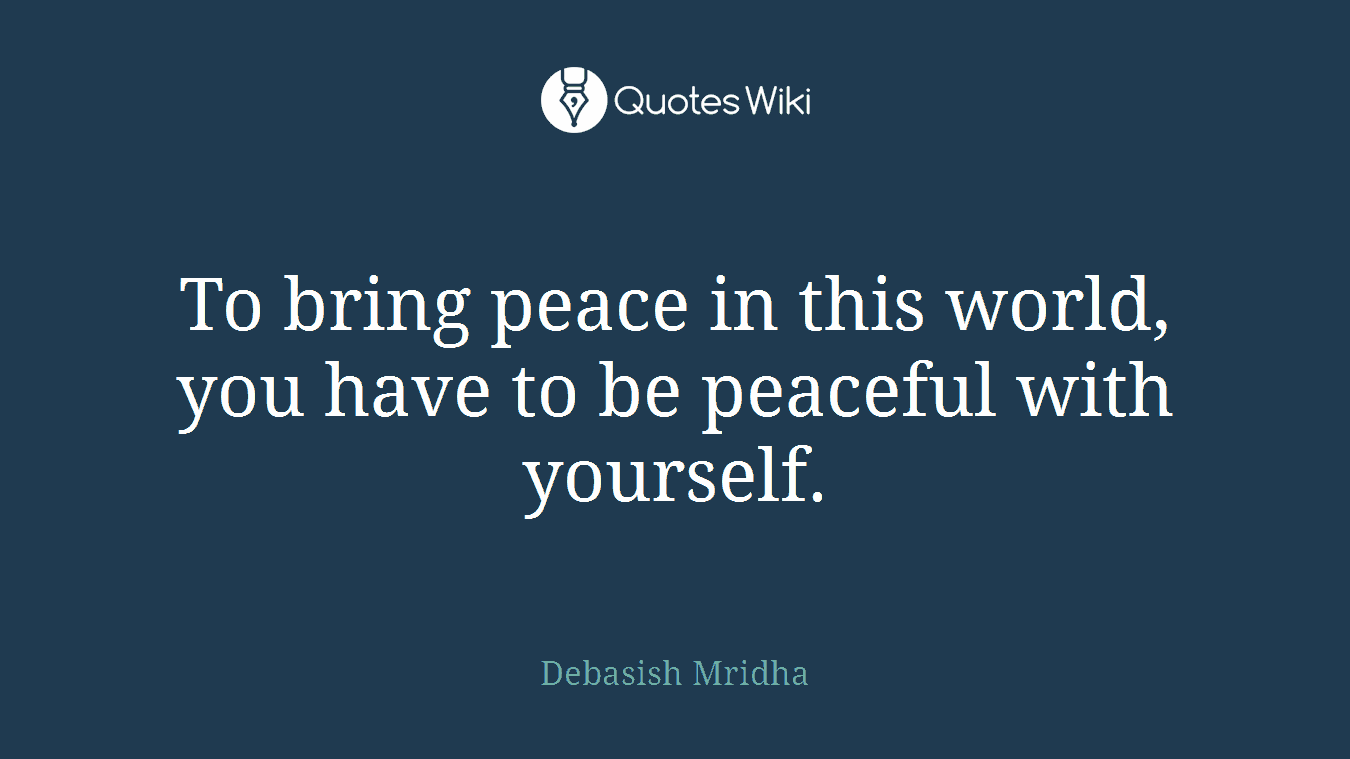 To bring peace in this world, you have to be peaceful with yourself.