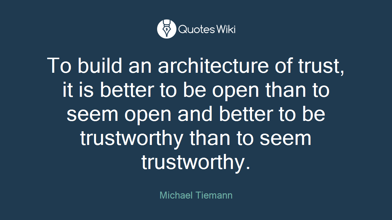 To build an architecture of trust, it is better to be open than to seem open and better to be trustworthy than to seem trustworthy.