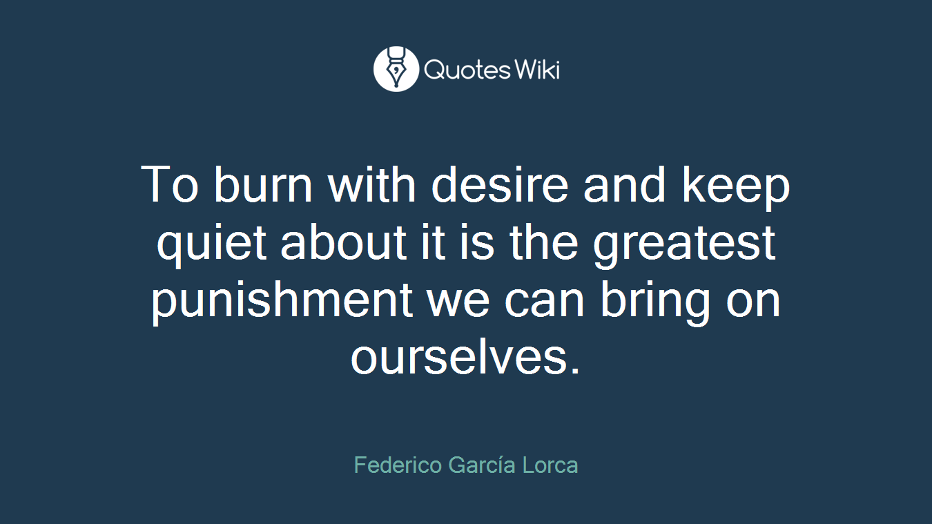 To burn with desire and keep quiet about it is the greatest punishment we can bring on ourselves.