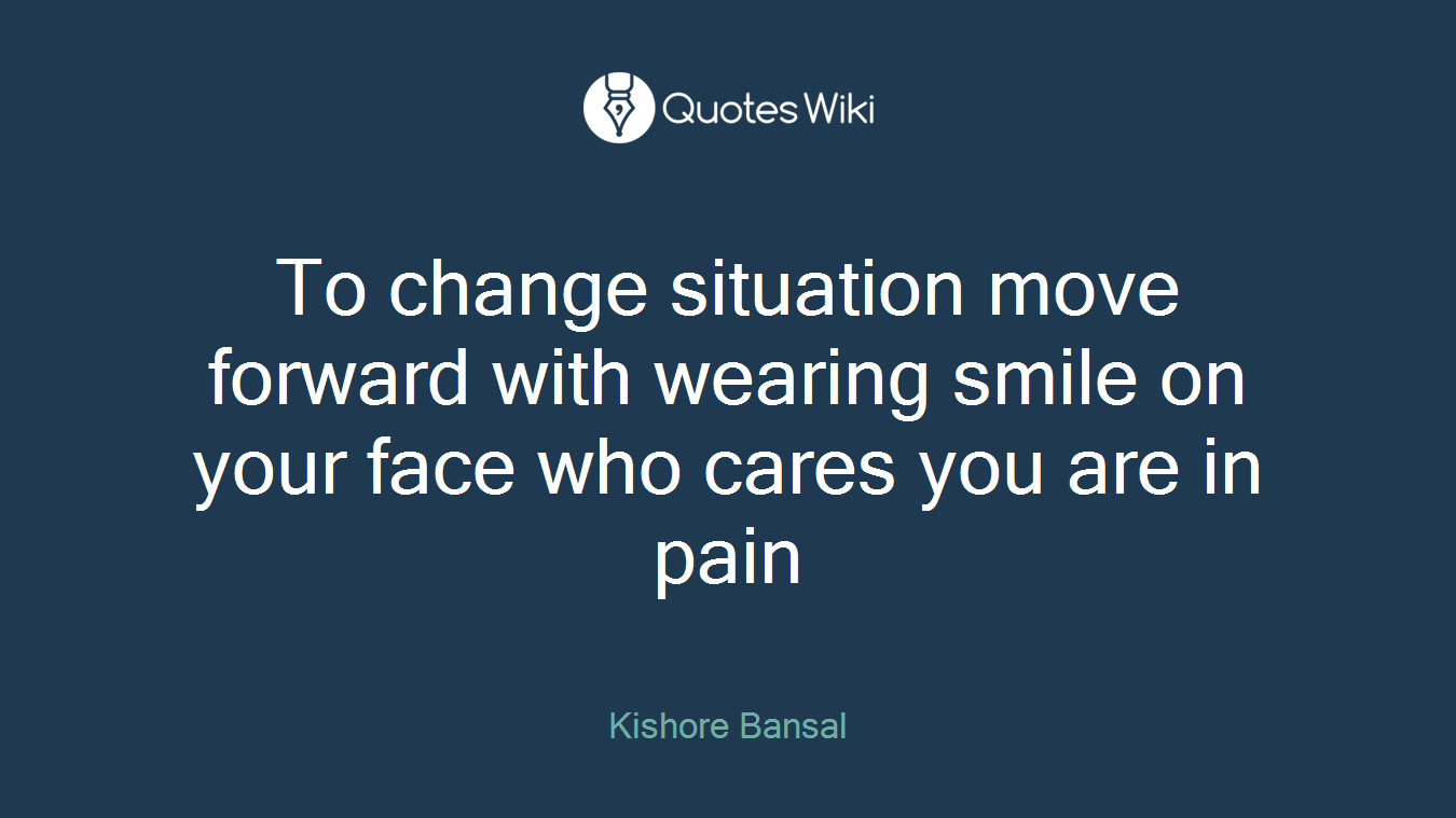 To change situation move forward with wearing smile on your face who cares you are in pain