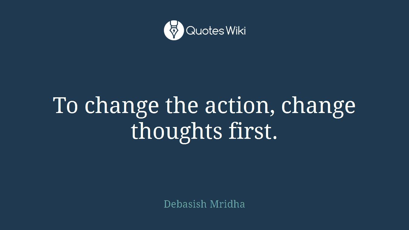 To change the action, change thoughts first.