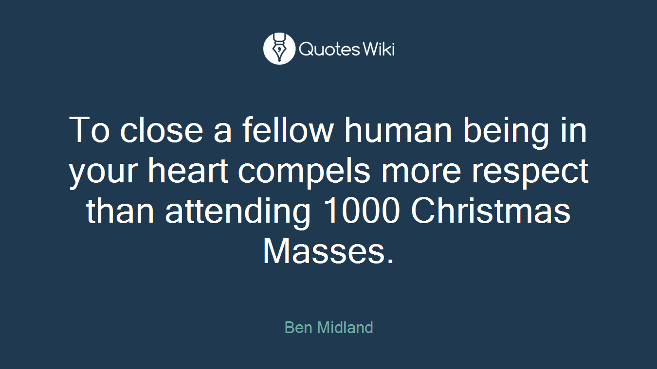 To close a fellow human being in your heart compels more respect than attending 1000 Christmas Masses.