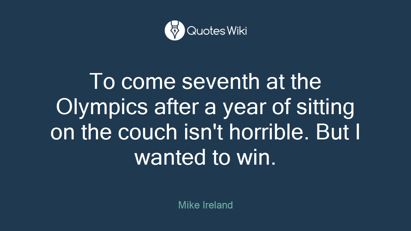 To come seventh at the Olympics after a year of sitting on the couch isn't horrible. But I wanted to win.