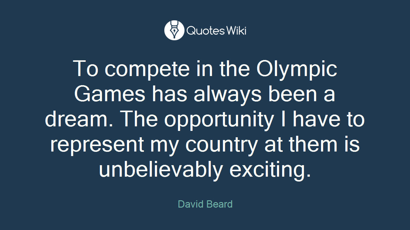 To compete in the Olympic Games has always been a dream. The opportunity I have to represent my country at them is unbelievably exciting.