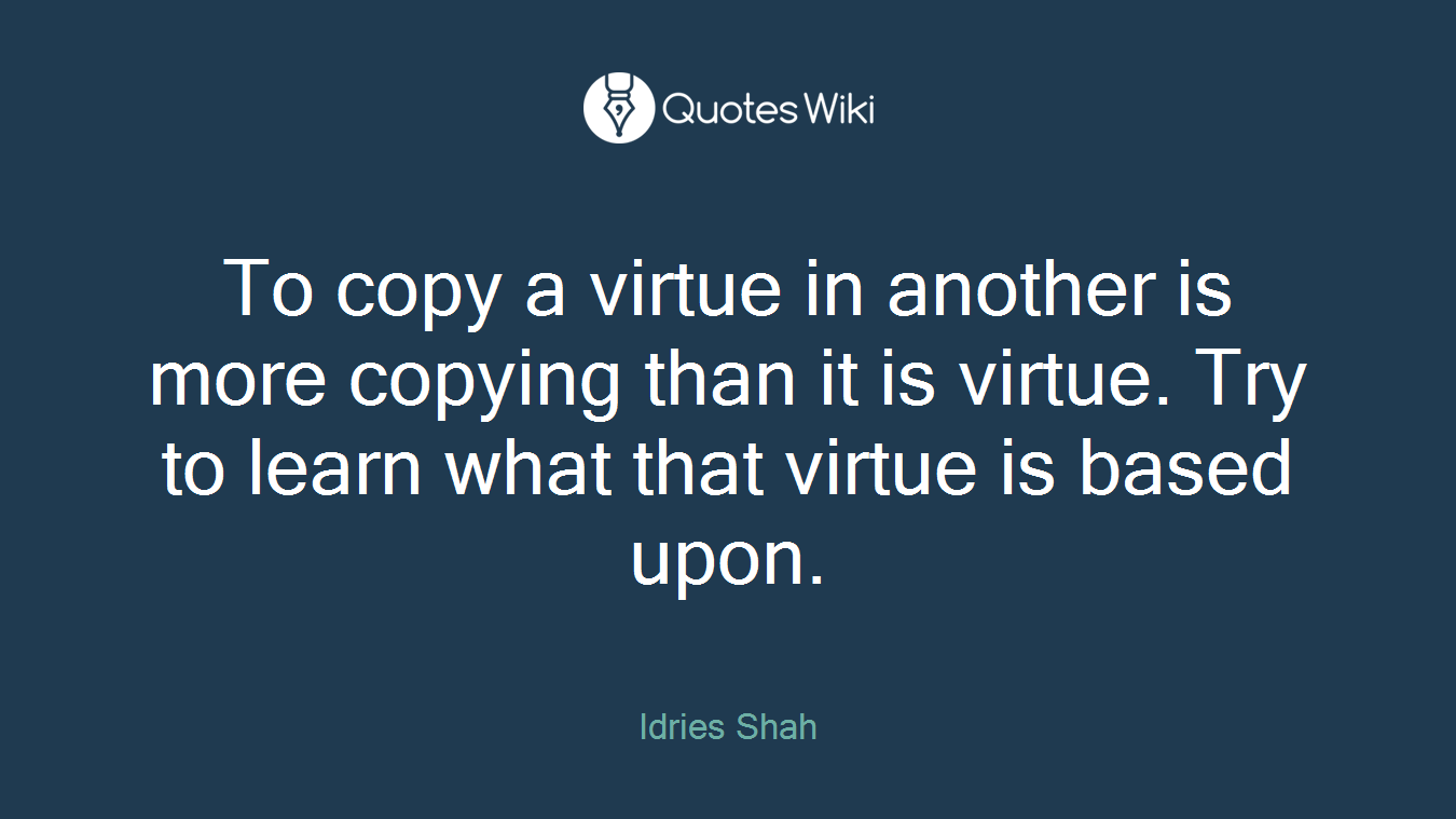 To copy a virtue in another is more copying than it is virtue. Try to learn what that virtue is based upon.