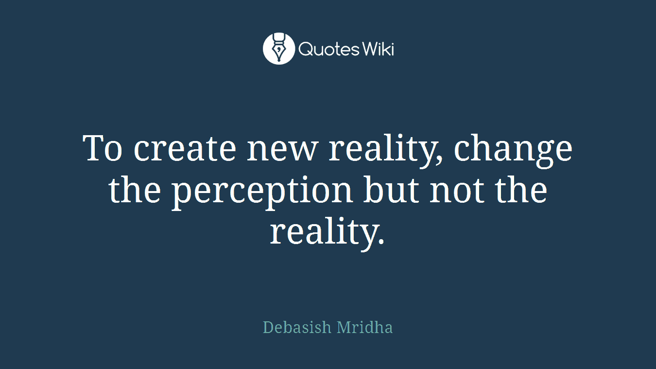 To create new reality, change the perception but not the reality.