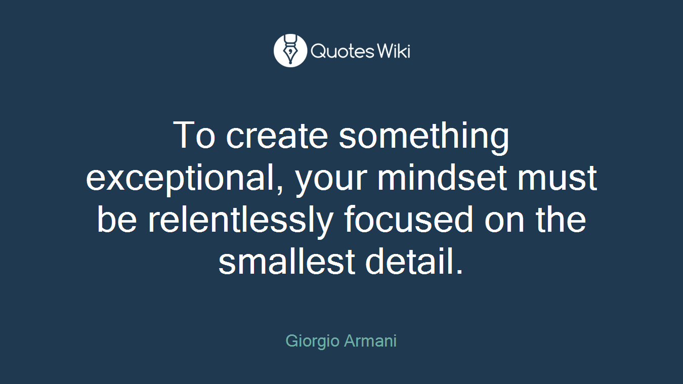 To create something exceptional, your mindset must be relentlessly focused on the smallest detail.