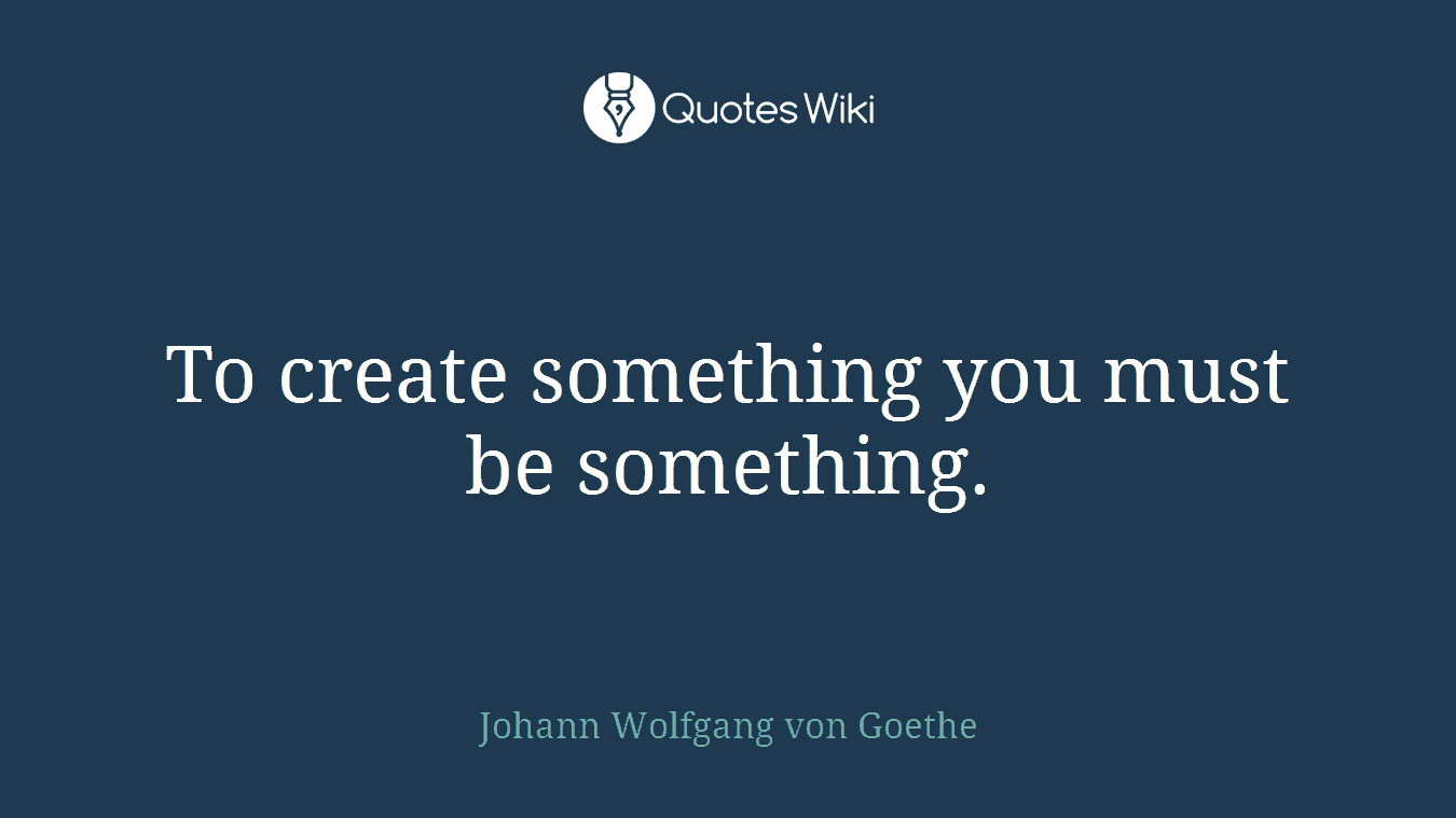 To create something you must be something.