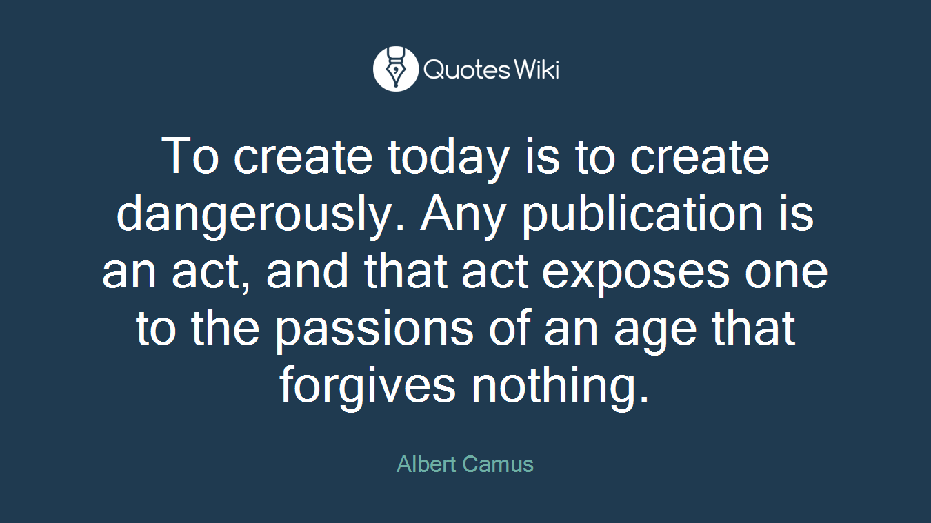 To create today is to create dangerously. Any publication is an act, and that act exposes one to the passions of an age that forgives nothing.