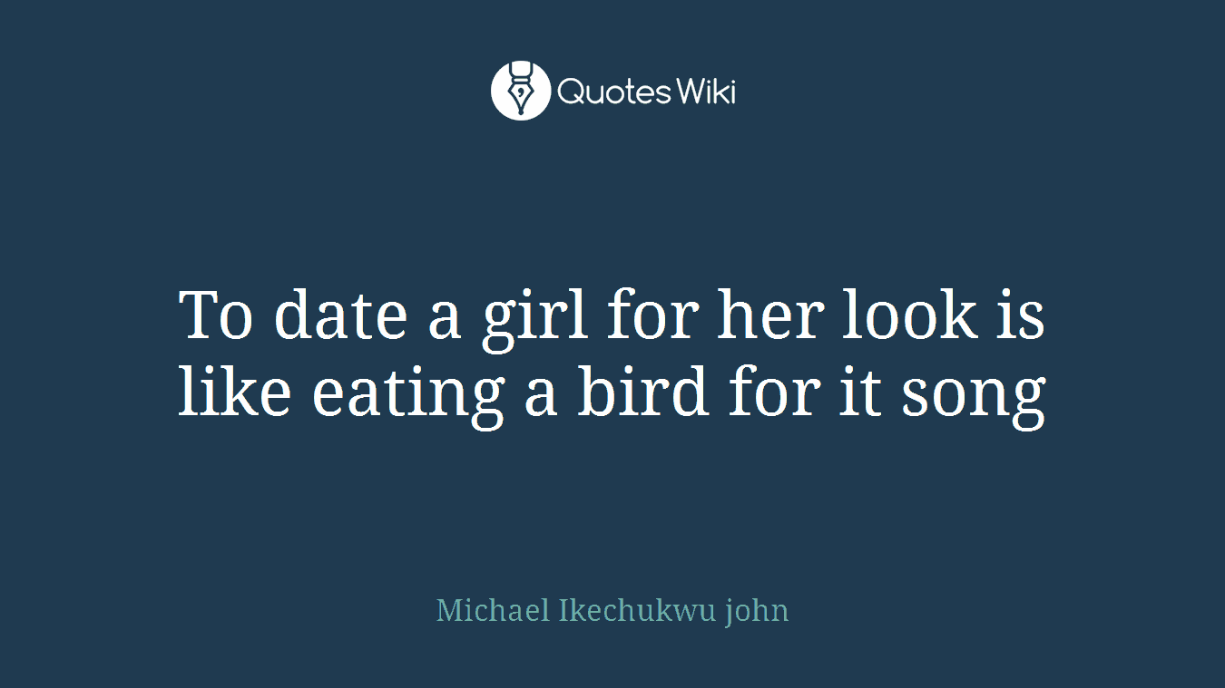 To date a girl for her look is like eating a bird for it song