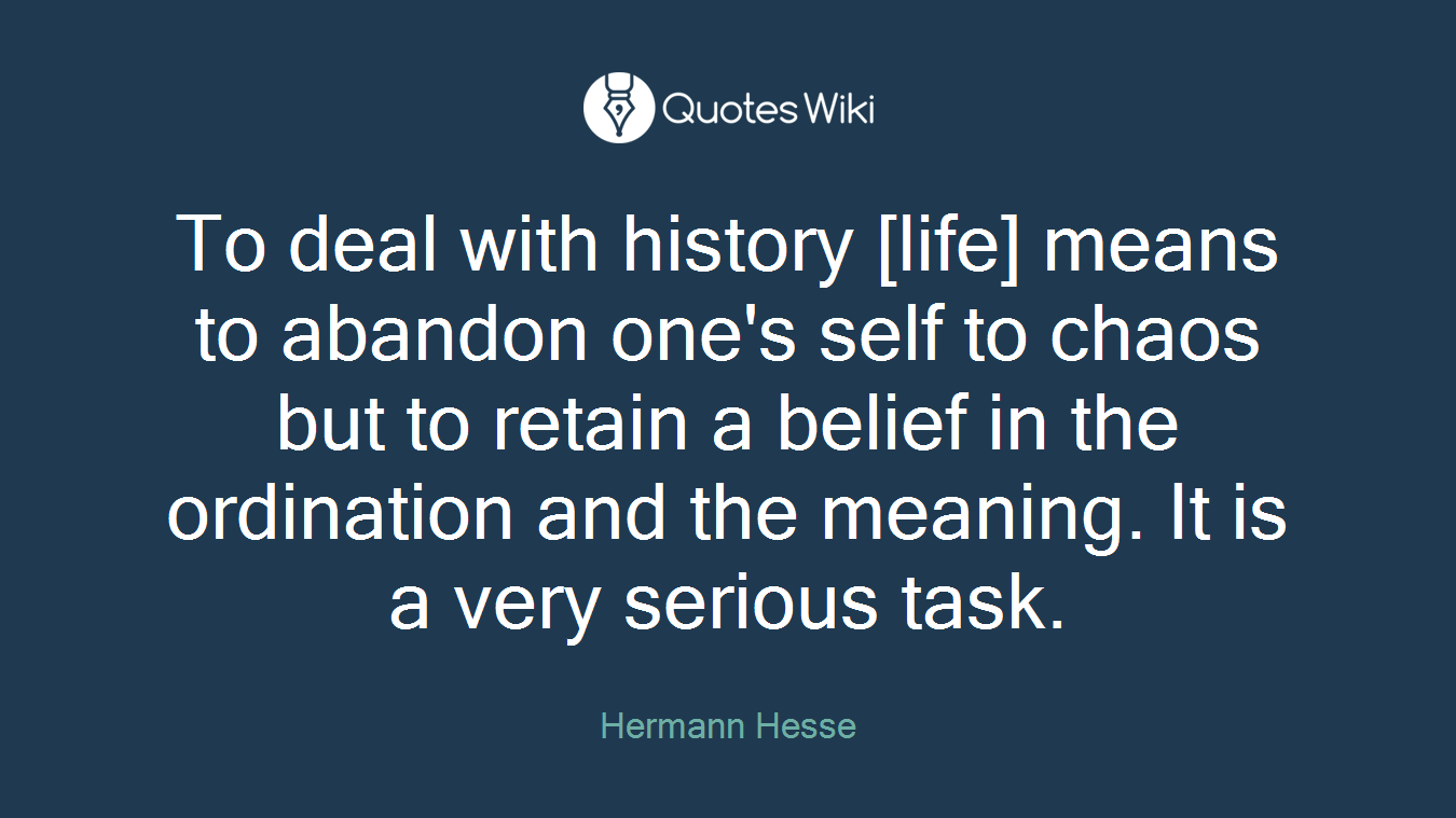 To deal with history [life] means to abandon one's self to chaos but to retain a belief in the ordination and the meaning. It is a very serious task.