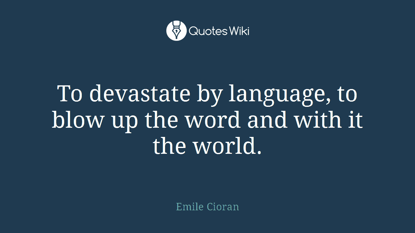 To devastate by language, to blow up the word and with it the world.