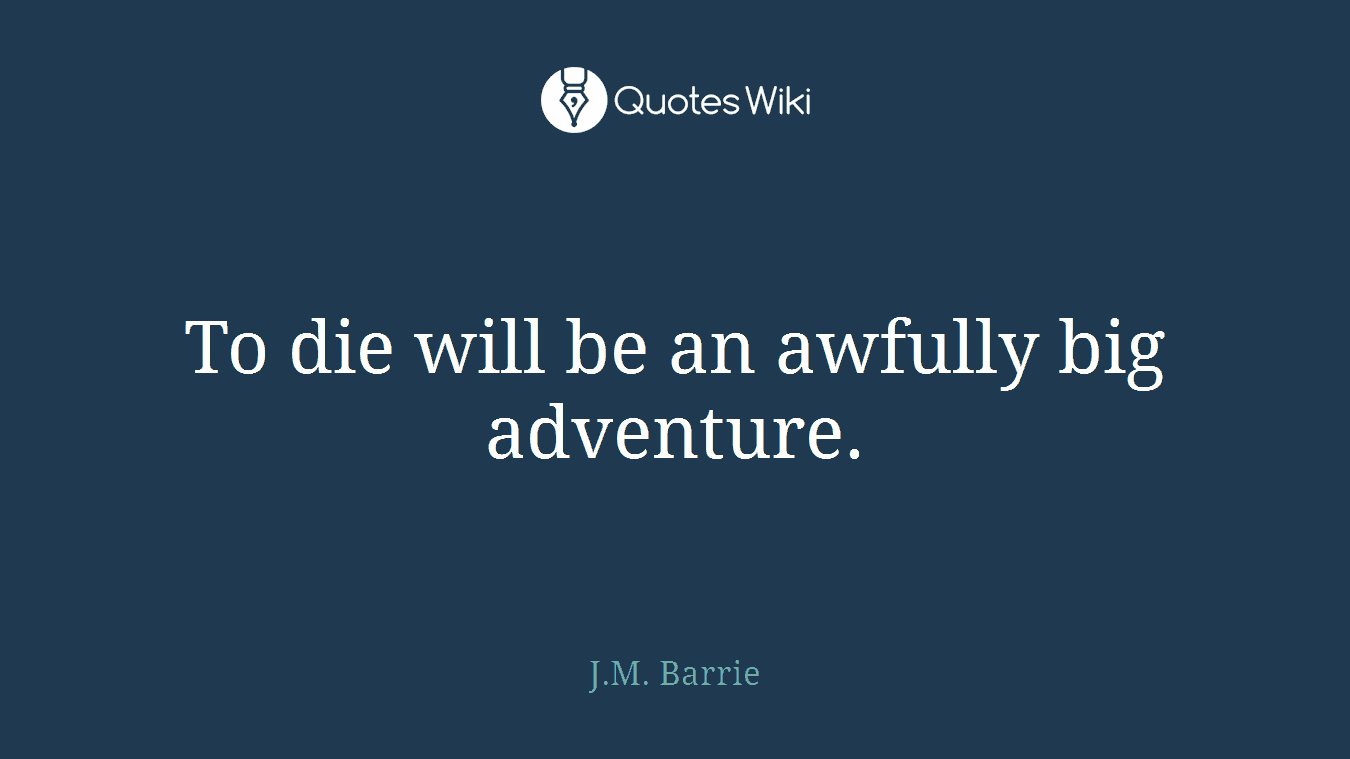 To die will be an awfully big adventure.