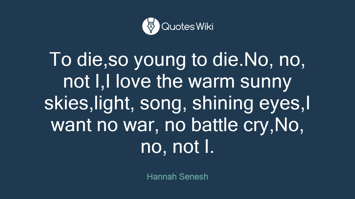 To die,so young to die.No, no, not I,I love the warm sunny skies,light, song, shining eyes,I want no war, no battle cry,No, no, not I.