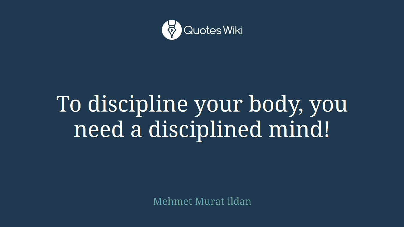 To discipline your body, you need a disciplined mind!