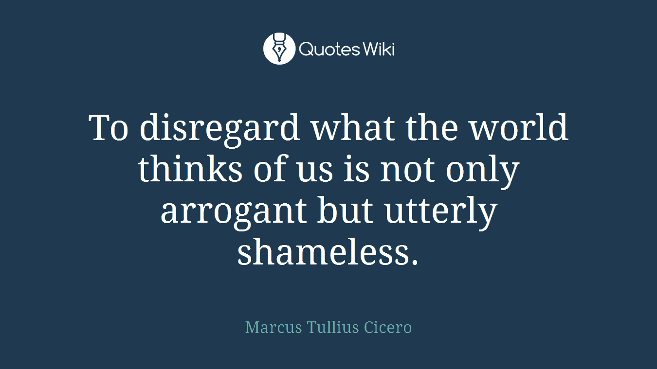 To disregard what the world thinks of us is not only arrogant but utterly shameless.