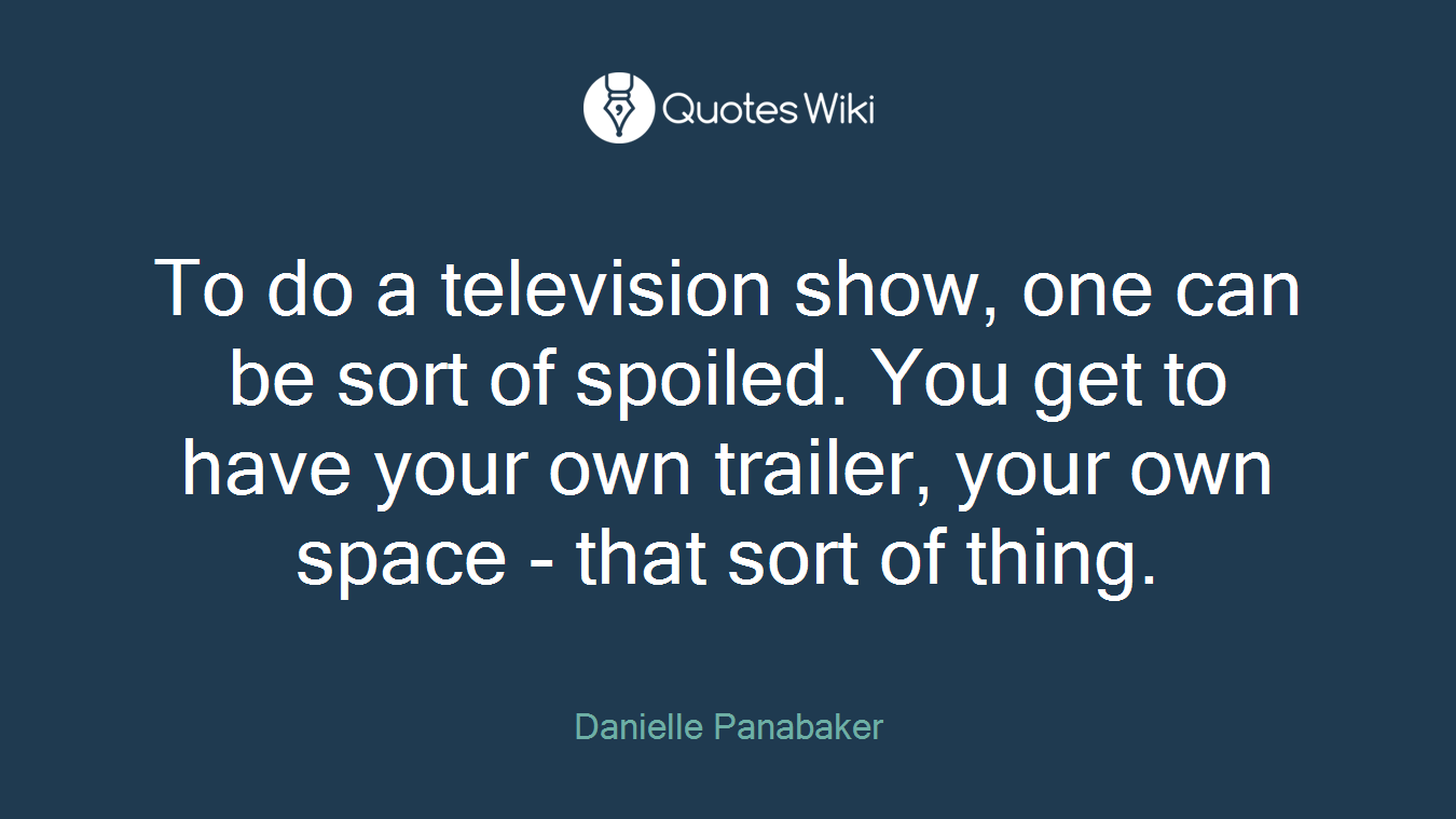 To do a television show, one can be sort of spoiled. You get to have your own trailer, your own space - that sort of thing.