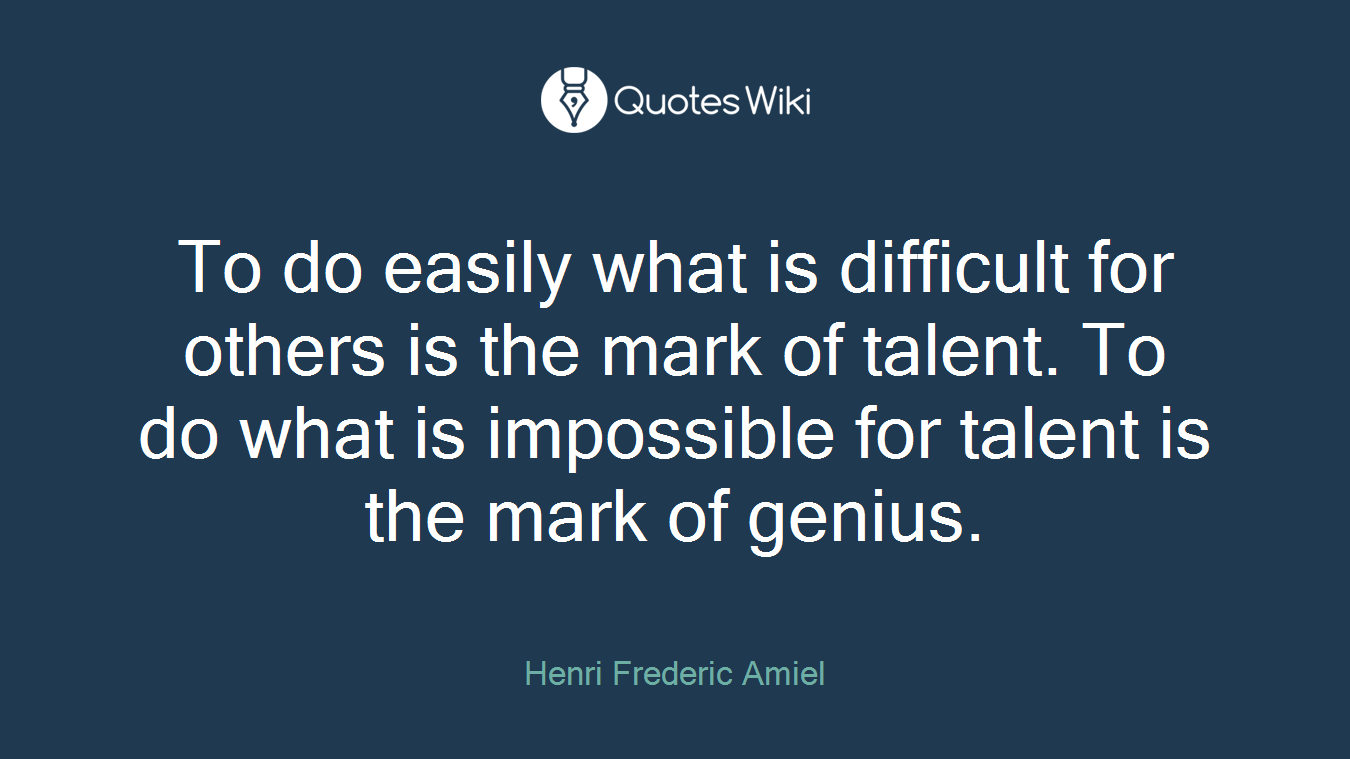 To do easily what is difficult for others is the mark of talent. To do what is impossible for talent is the mark of genius.