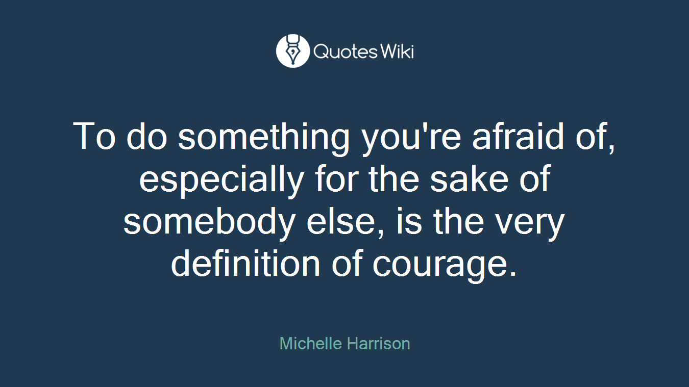 To do something you're afraid of, especially for the sake of somebody else, is the very definition of courage.