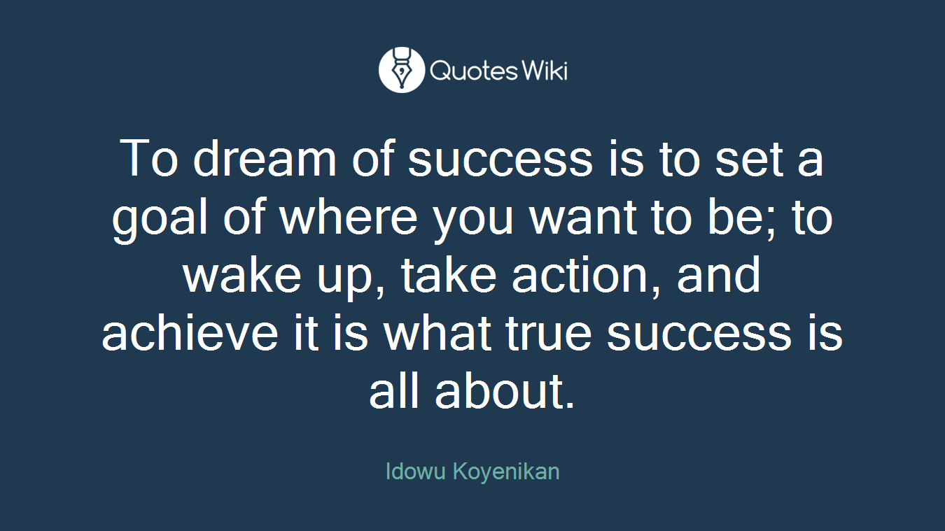 To dream of success is to set a goal of where you want to be; to wake up, take action, and achieve it is what true success is all about.