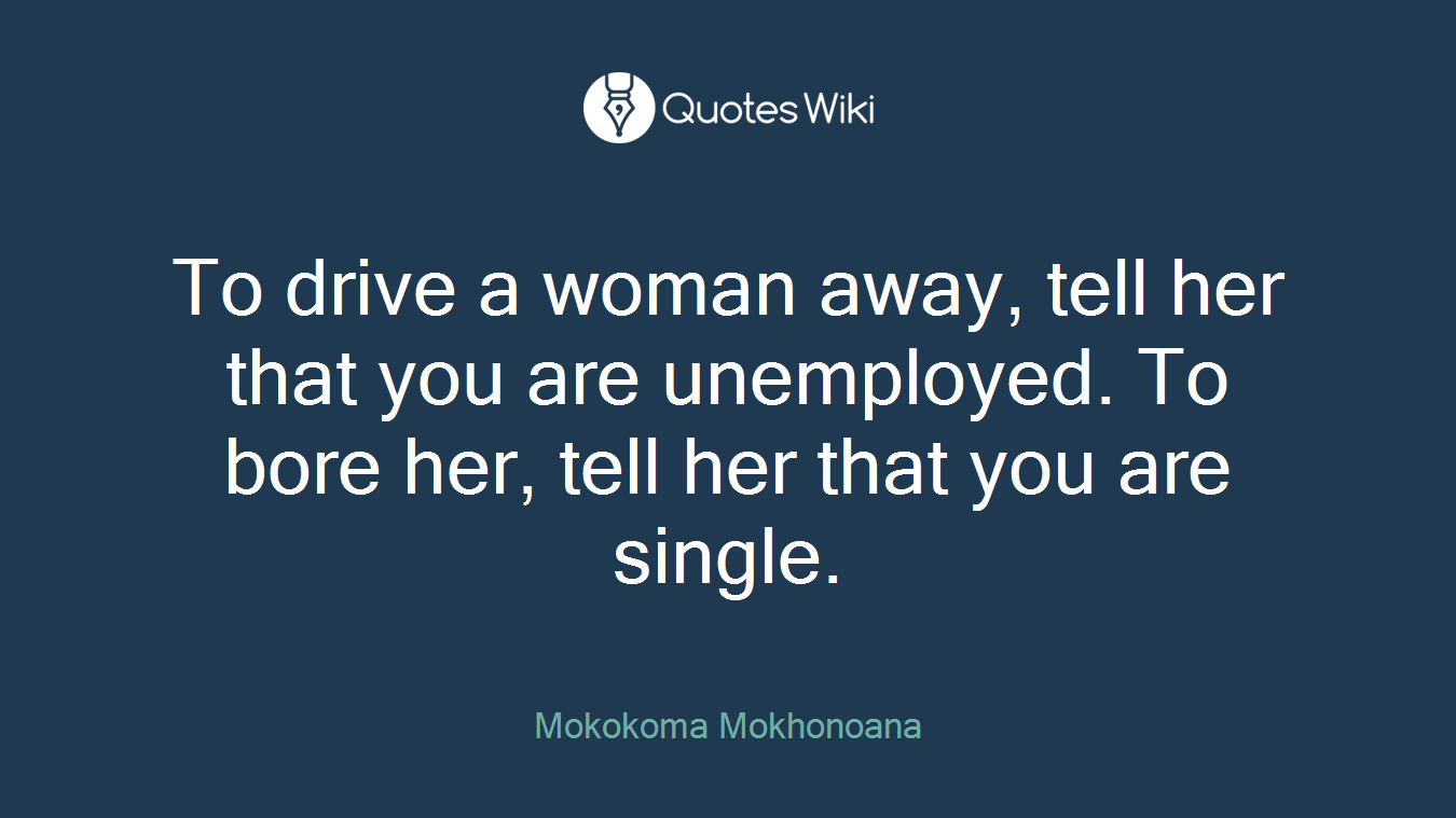 To drive a woman away, tell her that you are unemployed. To bore her, tell her that you are single.
