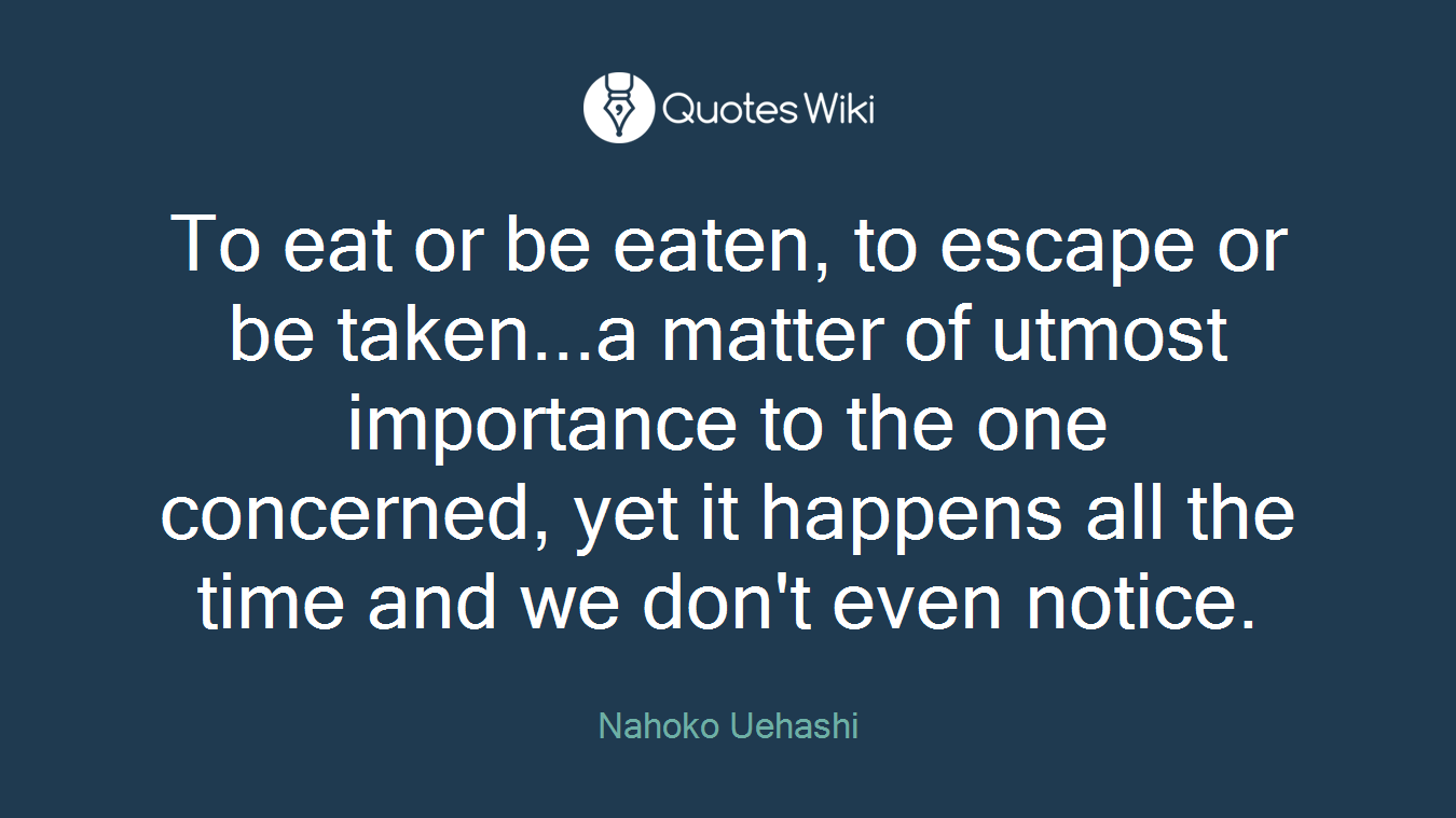 To eat or be eaten, to escape or be taken...a matter of utmost importance to the one concerned, yet it happens all the time and we don't even notice.