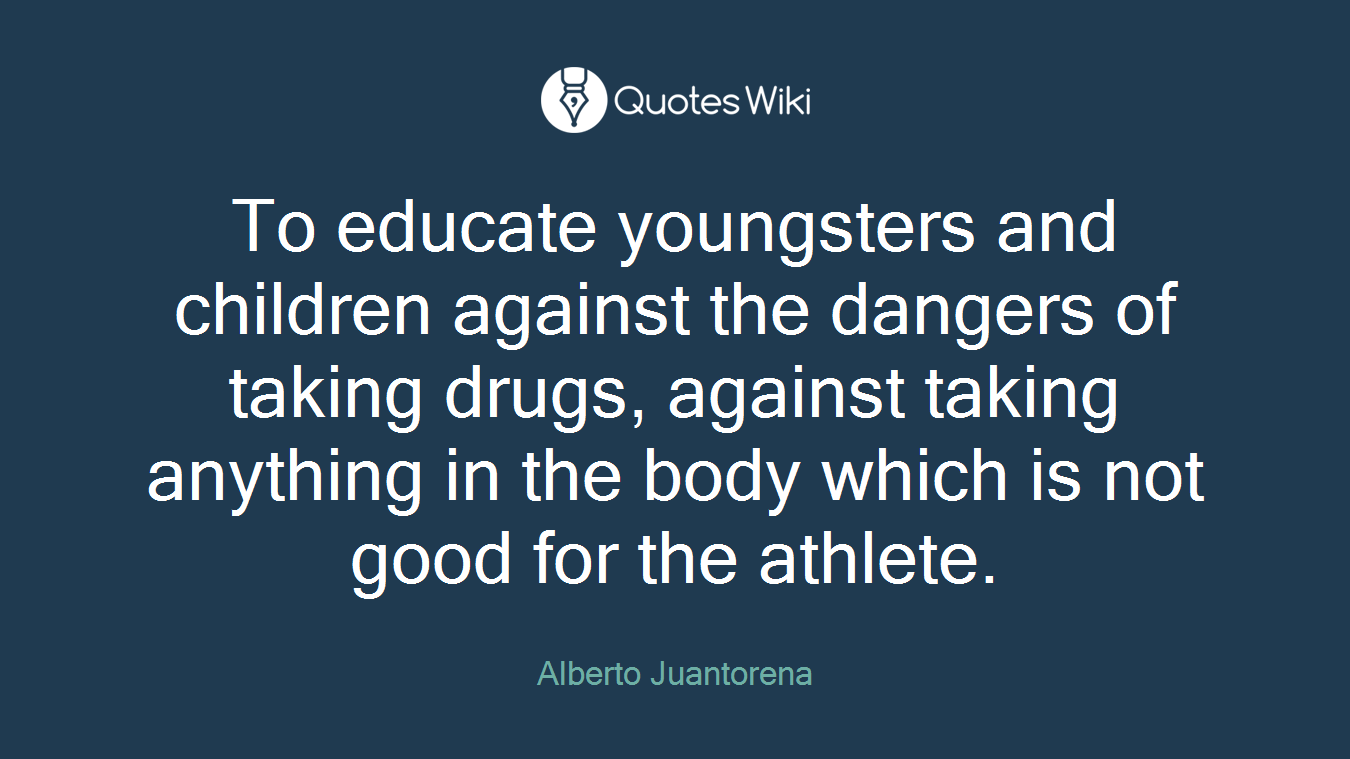 To educate youngsters and children against the dangers of taking drugs, against taking anything in the body which is not good for the athlete.