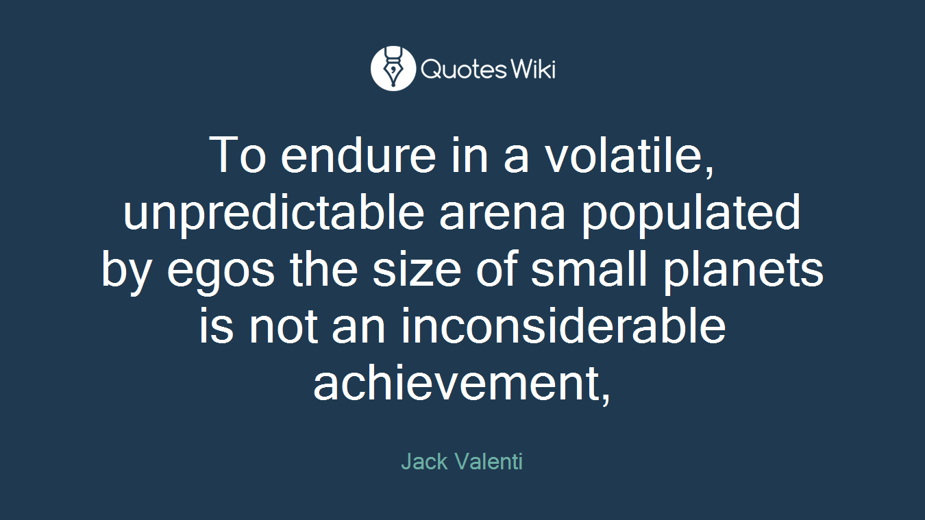 To endure in a volatile, unpredictable arena populated by egos the size of small planets is not an inconsiderable achievement,
