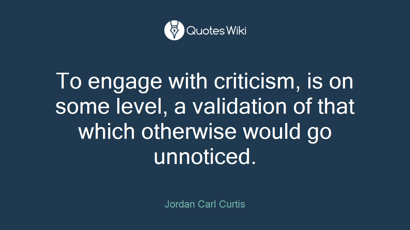 To engage with criticism, is on some level, a validation of that which otherwise would go unnoticed.