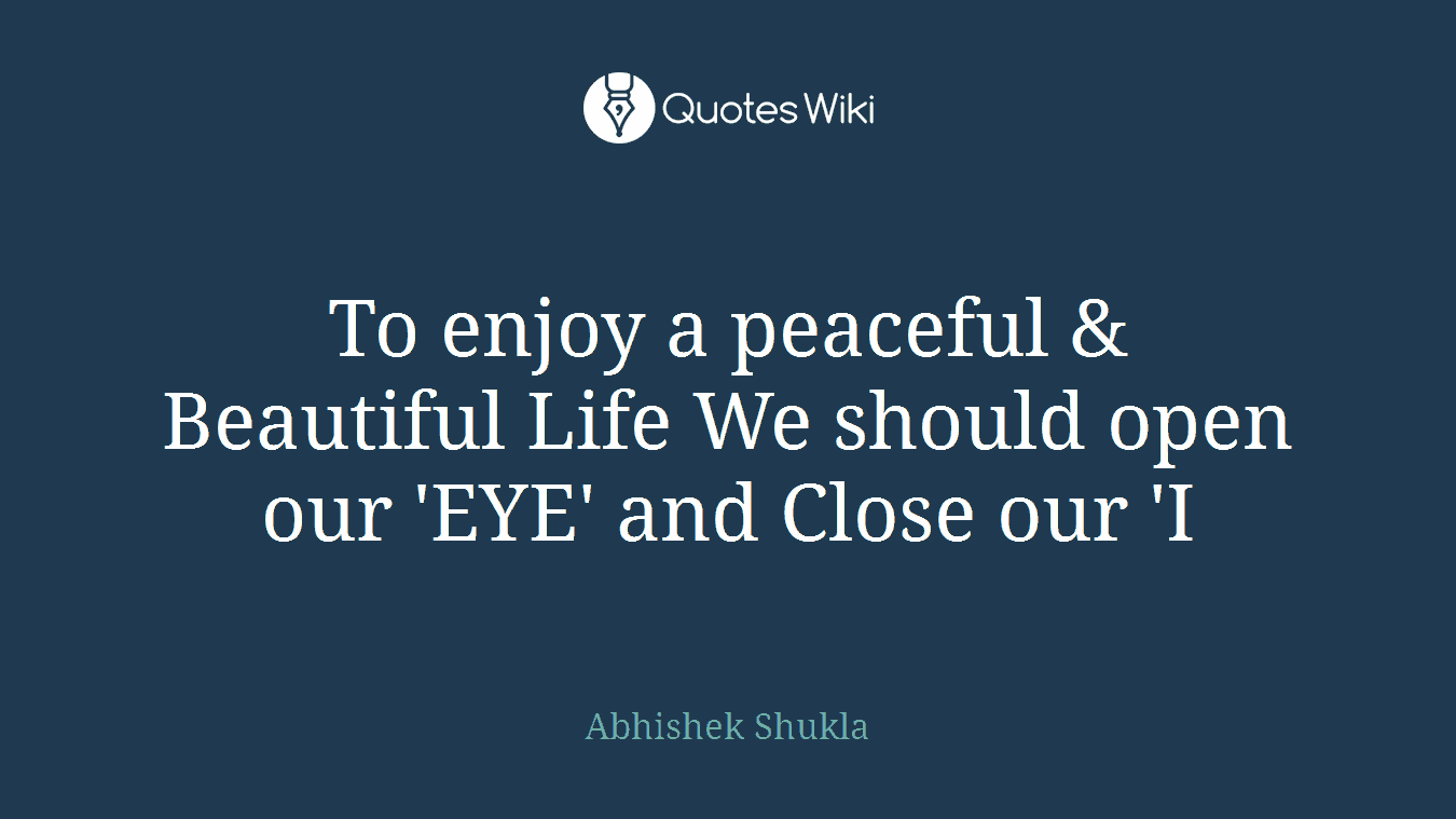 To enjoy a peaceful & Beautiful Life We should open our 'EYE' and Close our 'I