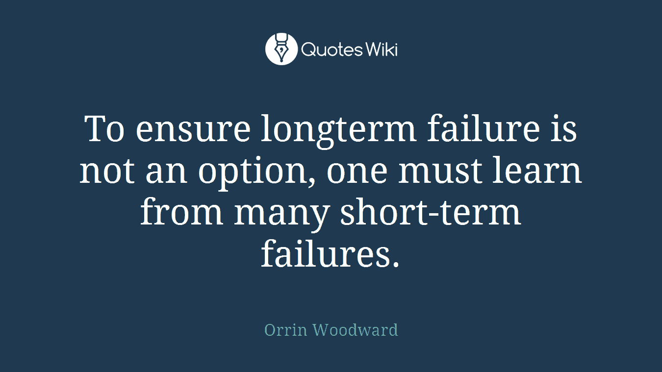 To ensure longterm failure is not an option, one must learn from many short-term failures.