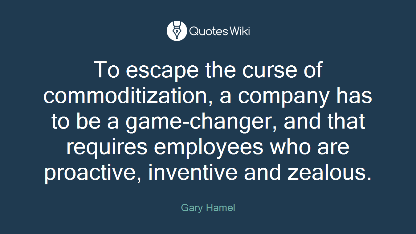 To escape the curse of commoditization, a company has to be a game-changer, and that requires employees who are proactive, inventive and zealous.