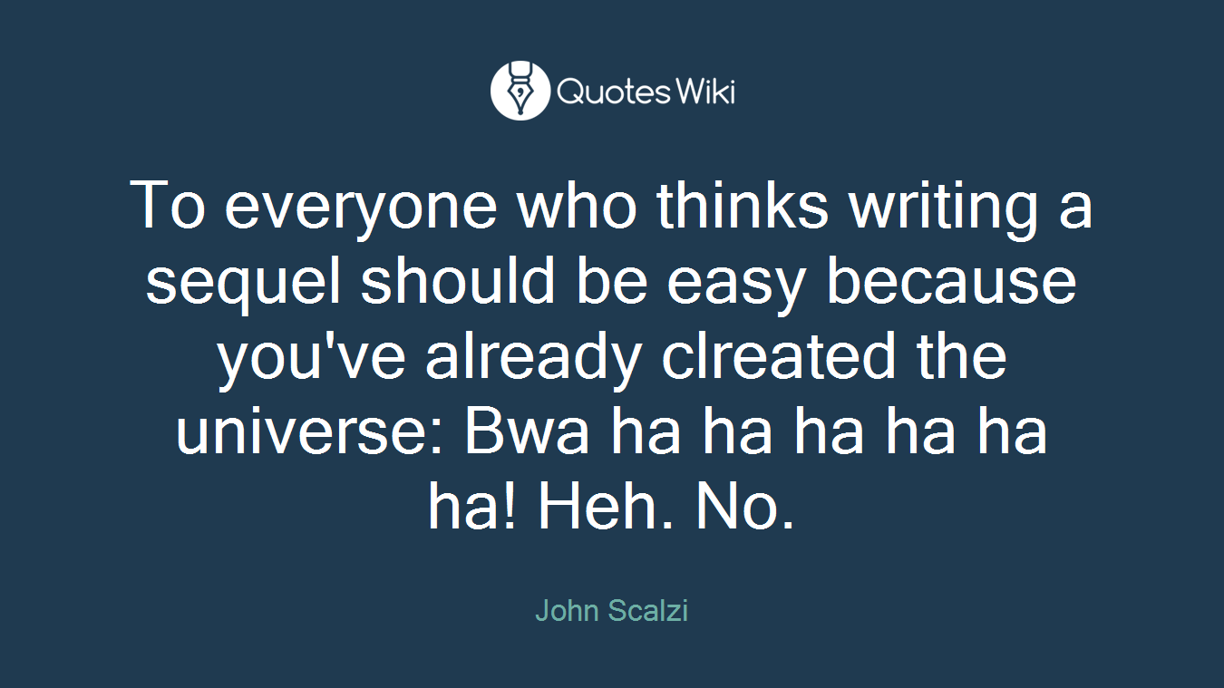 To everyone who thinks writing a sequel should be easy because you've already clreated the universe: Bwa ha ha ha ha ha ha! Heh. No.