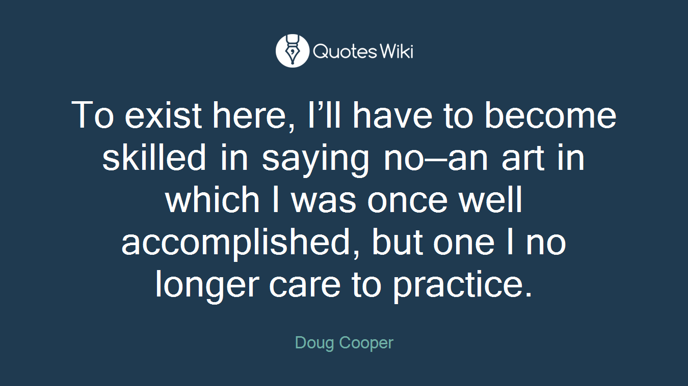 To exist here, I’ll have to become skilled in saying no—an art in which I was once well accomplished, but one I no longer care to practice.