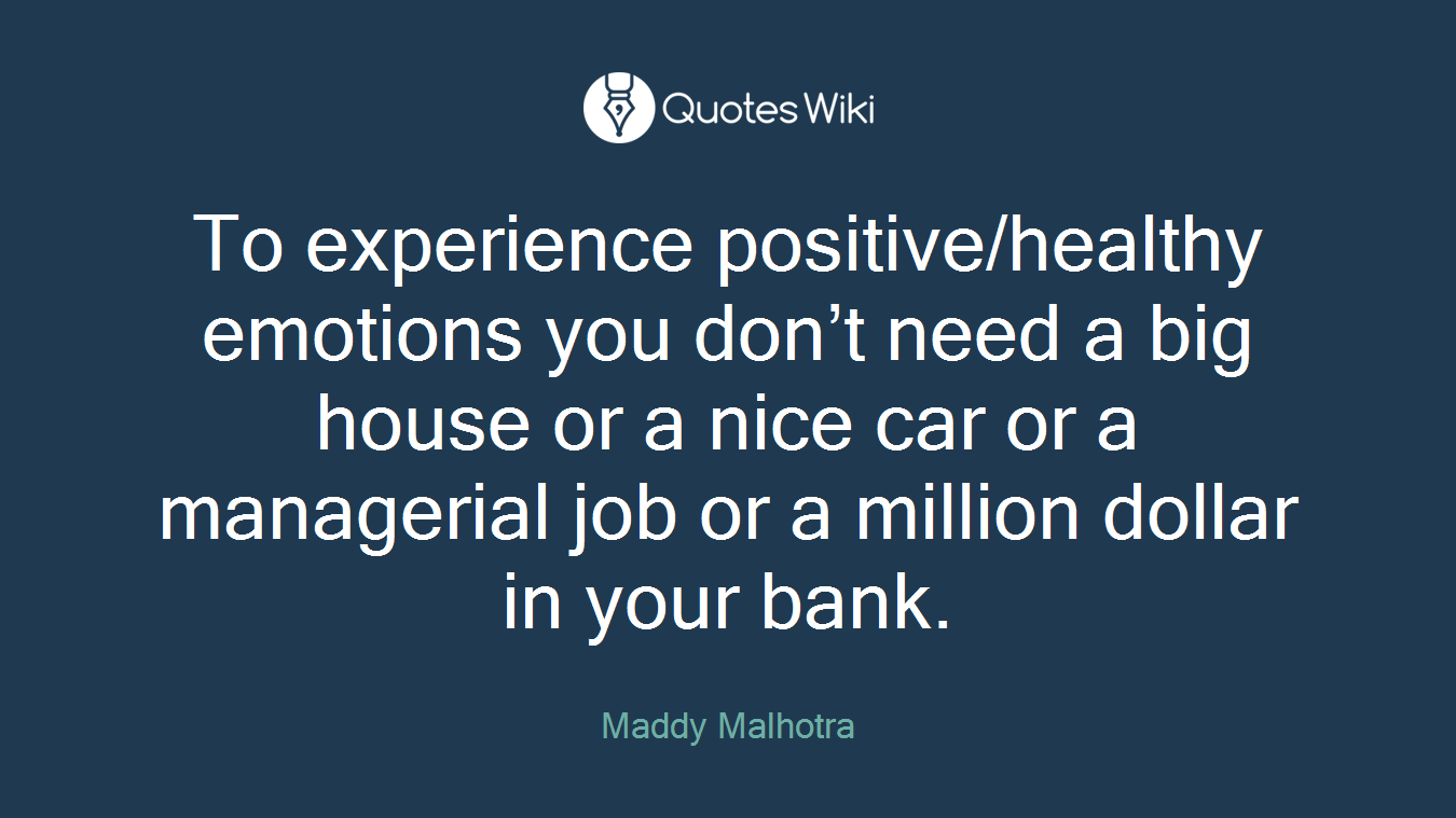 To experience positive/healthy emotions you don’t need a big house or a nice car or a managerial job or a million dollar in your bank.