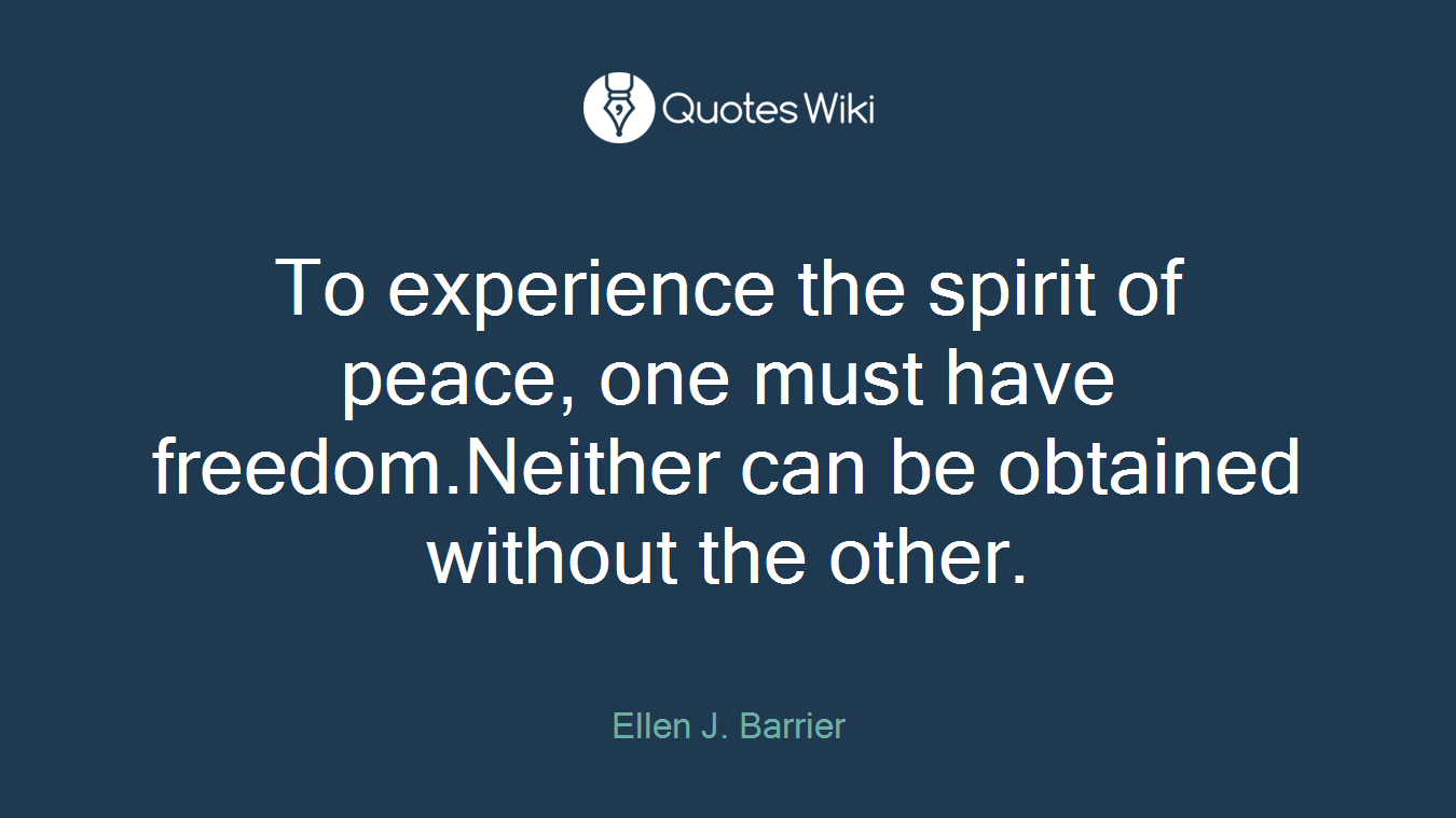 To experience the spirit of peace, one must have freedom.Neither can be obtained without the other.