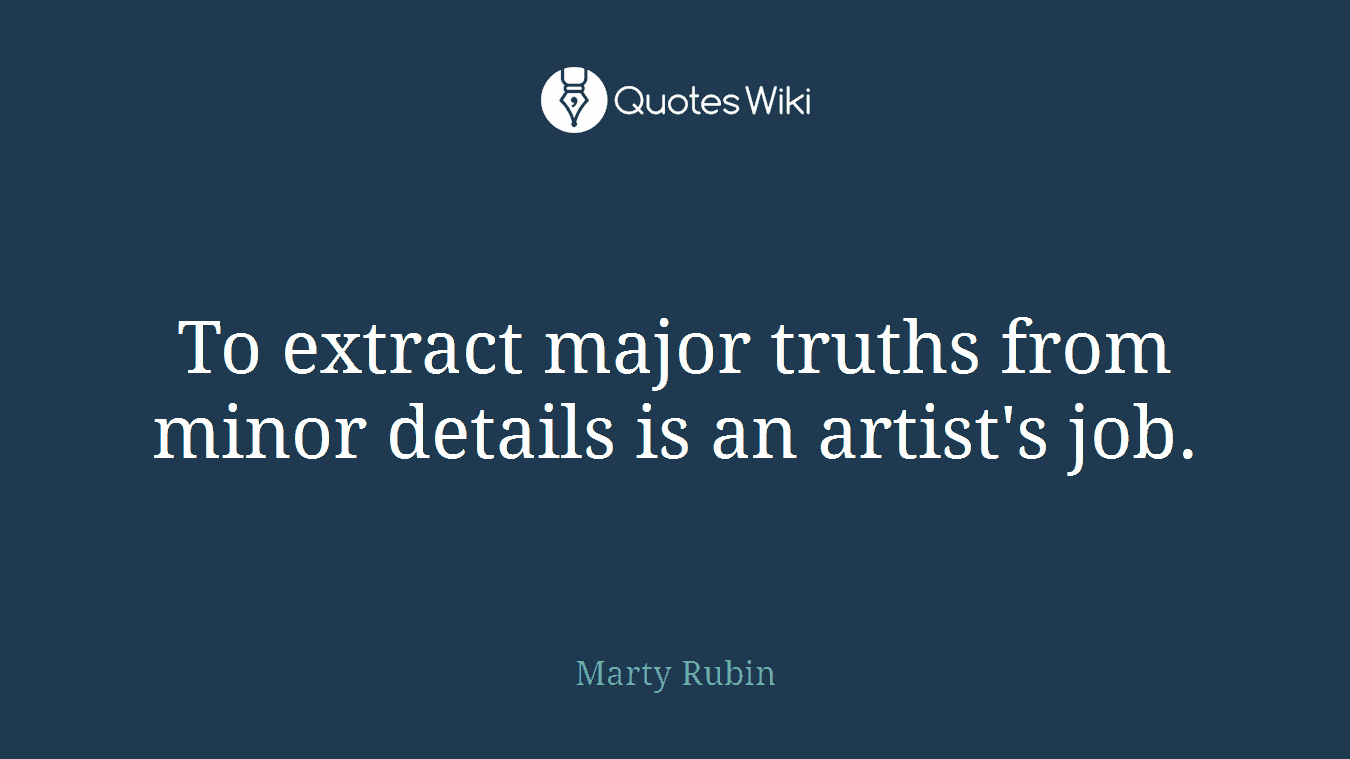 To extract major truths from minor details is an artist's job.