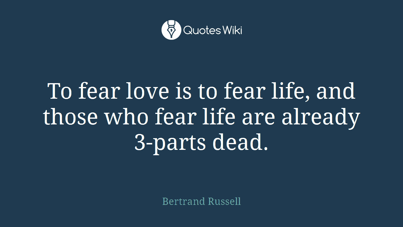 To fear love is to fear life, and those who fear life are already 3-parts dead.