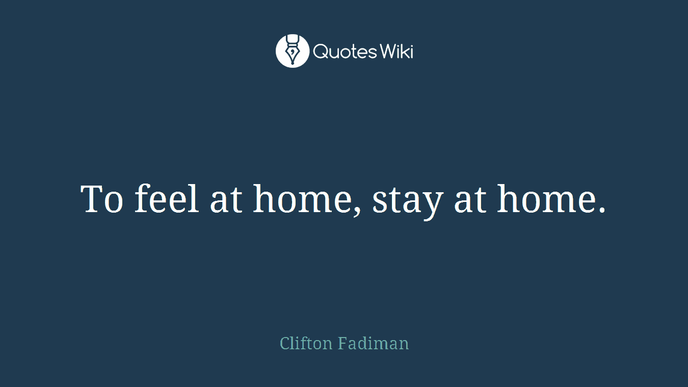 To feel at home, stay at home.