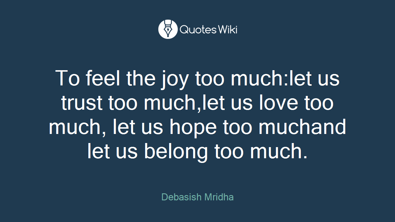 To feel the joy too much:let us trust too much,let us love too much, let us hope too muchand let us belong too much.
