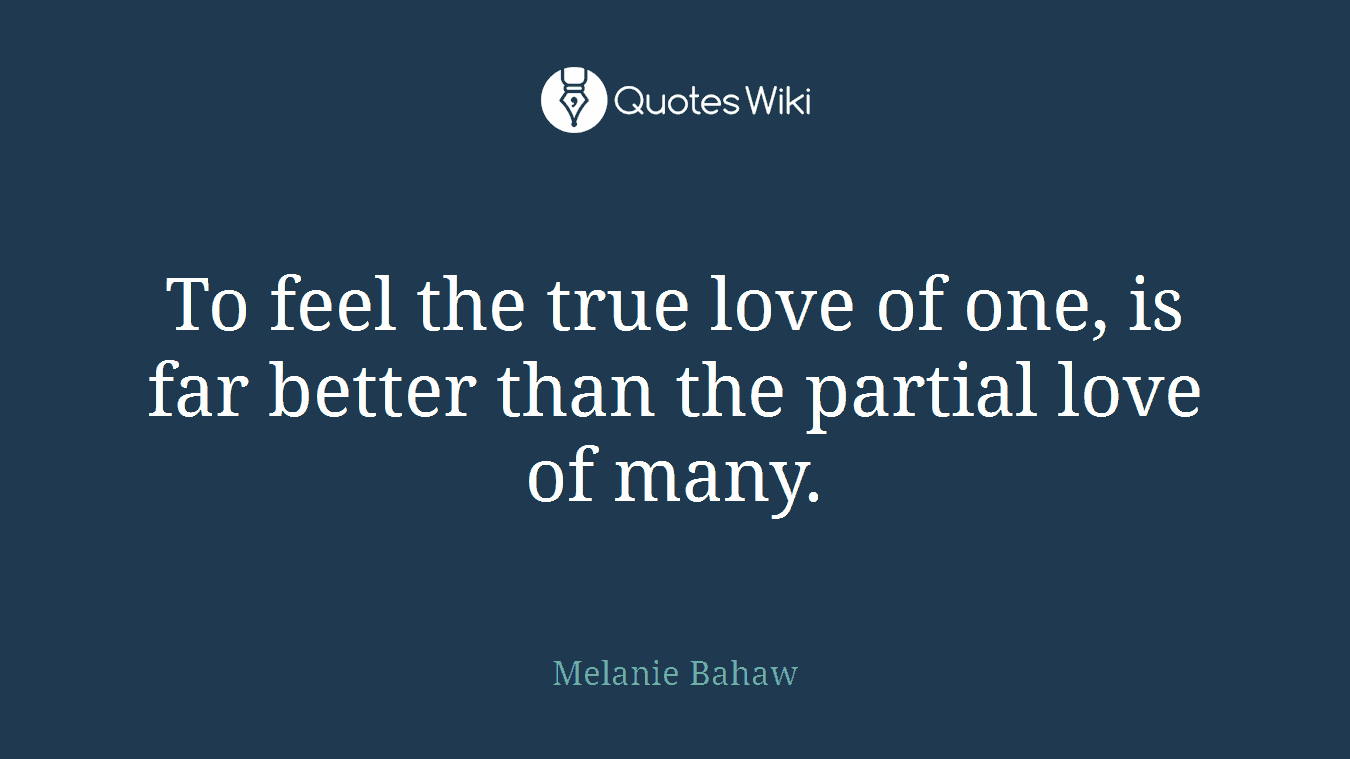 To feel the true love of one, is far better than the partial love of many.