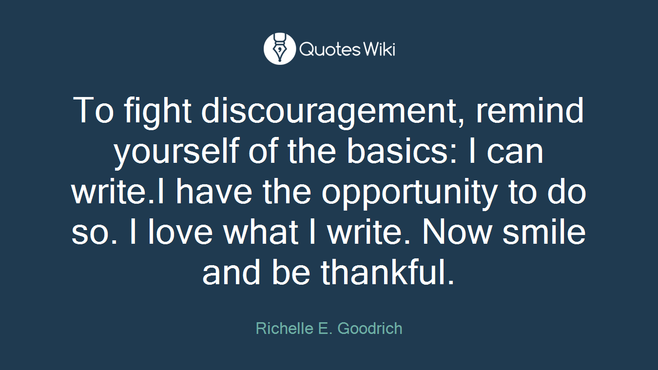 To fight discouragement, remind yourself of the basics: I can write.I have the opportunity to do so. I love what I write. Now smile and be thankful.