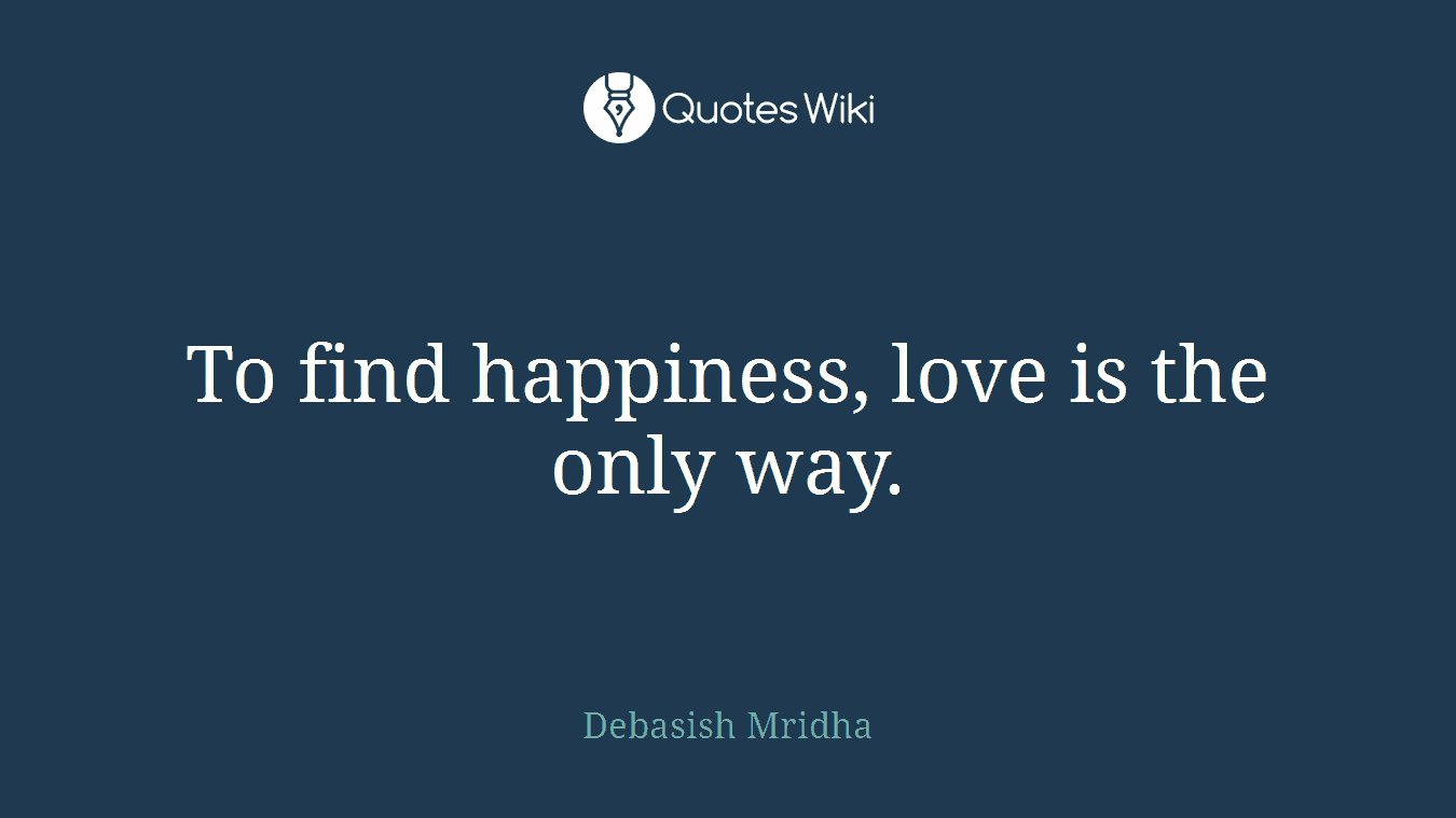 To find happiness, love is the only way.