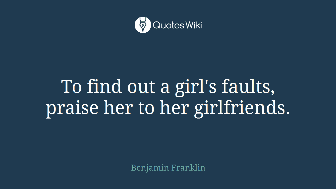 To find out a girl's faults, praise her to her girlfriends.