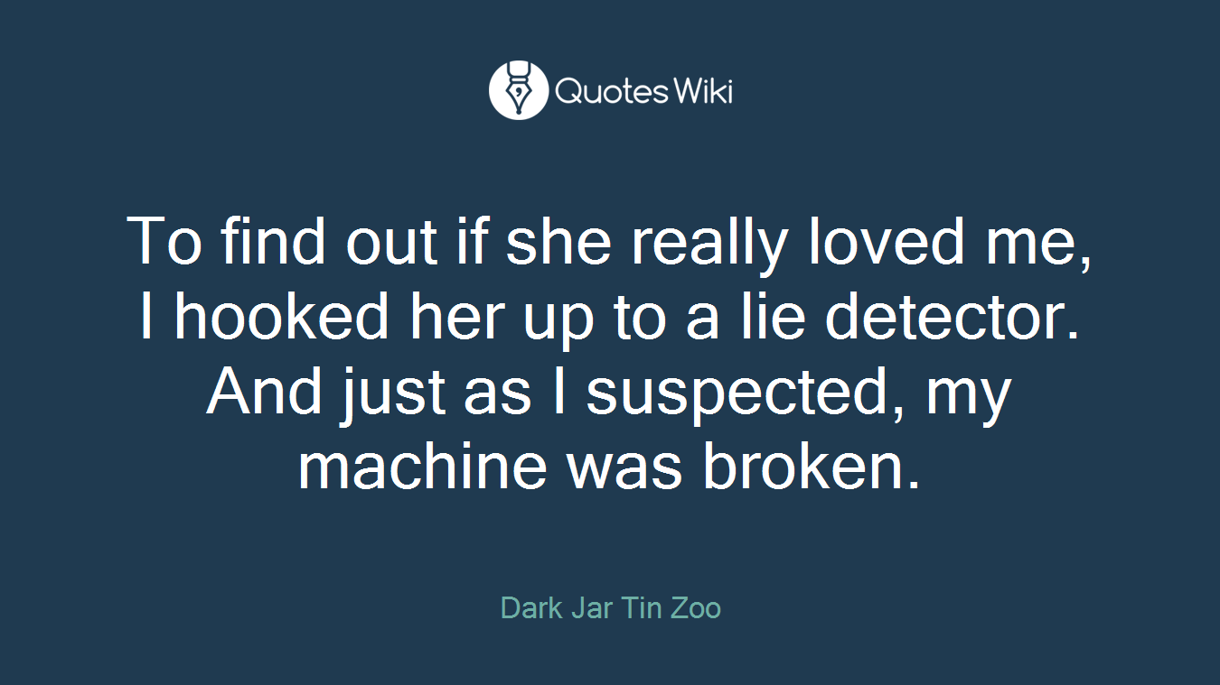 To find out if she really loved me, I hooked her up to a lie detector. And just as I suspected, my machine was broken.