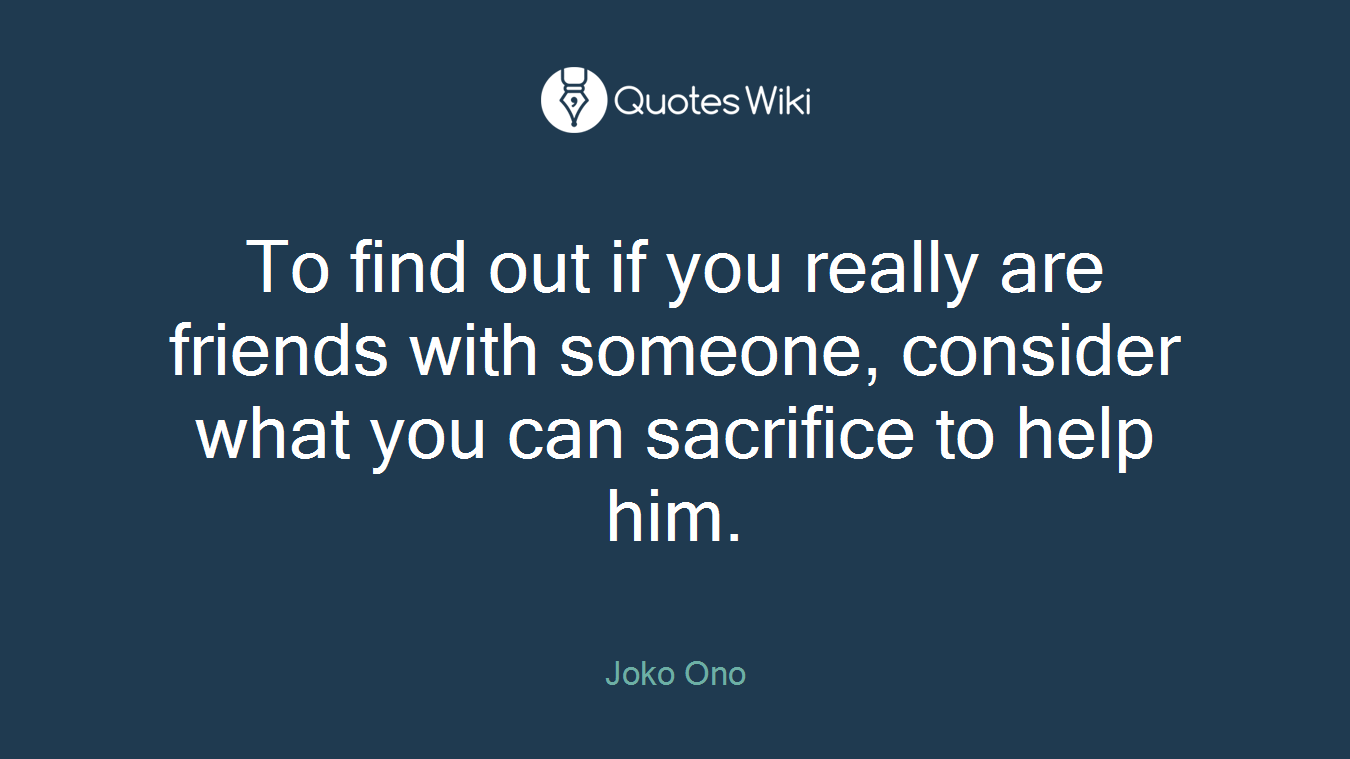 To find out if you really are friends with someone, consider what you can sacrifice to help him.