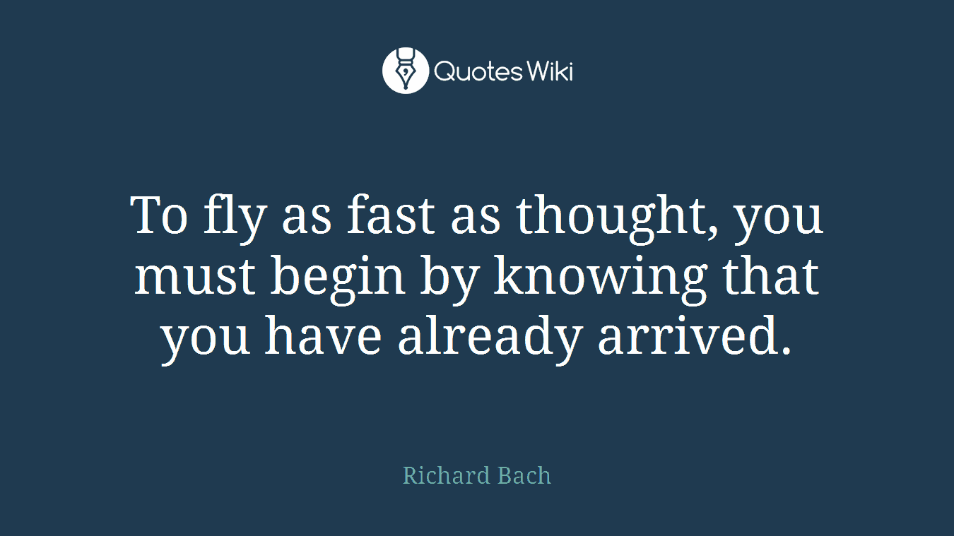 To fly as fast as thought, you must begin by knowing that you have already arrived.